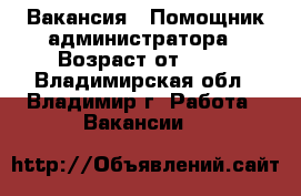 Вакансия : Помощник администратора › Возраст от ­ 17 - Владимирская обл., Владимир г. Работа » Вакансии   